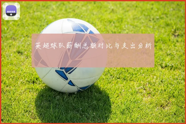 英超球队薪酬总额对比与支出分析