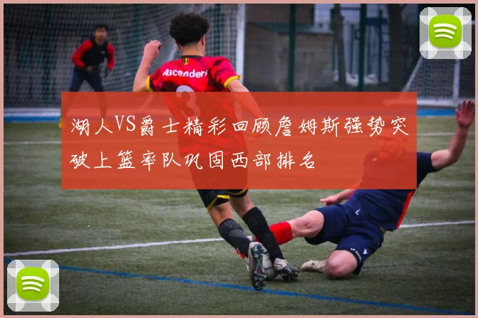 湖人VS爵士精彩回顾詹姆斯强势突破上篮率队巩固西部排名