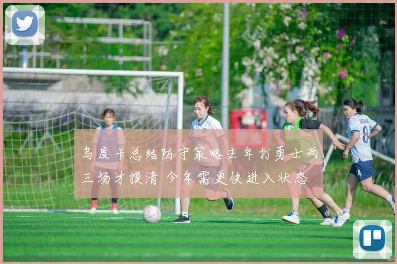 乌度卡总结防守策略去年打勇士两三场才摸清 今年需更快进入状态