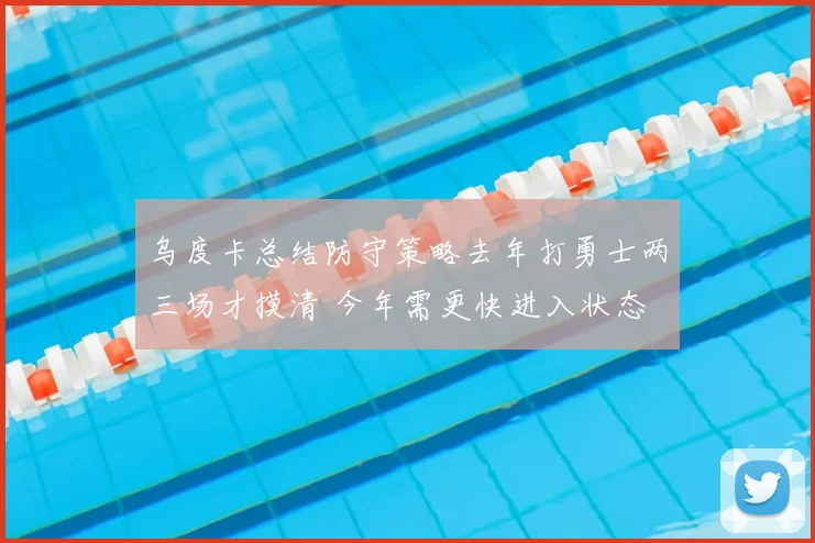 乌度卡总结防守策略去年打勇士两三场才摸清 今年需更快进入状态