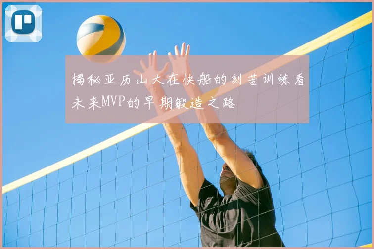 揭秘亚历山大在快船的刻苦训练看未来MVP的早期锻造之路