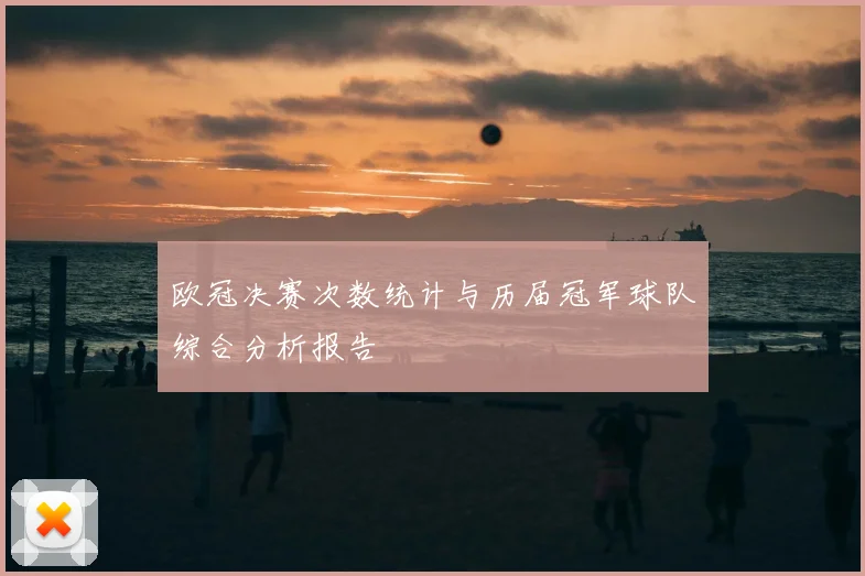 欧冠决赛次数统计与历届冠军球队综合分析报告
