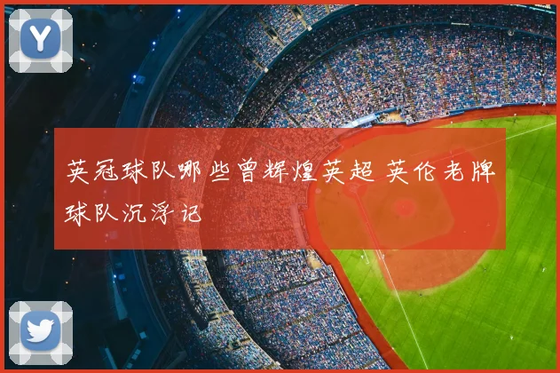 英冠球队哪些曾辉煌英超 英伦老牌球队沉浮记