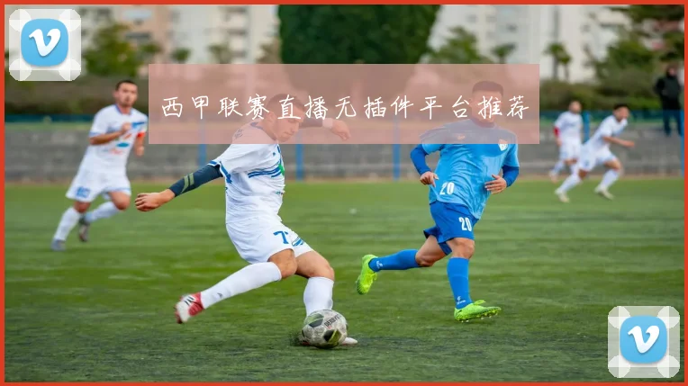 西甲联赛直播无插件平台推荐